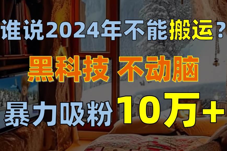 谁说2024年不能搬运？只动手不动脑，自媒体平台单月暴力涨粉10000+阿朗网创吧-网创项目资源站-副业项目-创业项目-搞钱项目阿朗网创吧