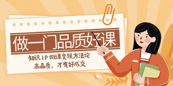 如何做一门·品质好课，知识IP做课变现方法论，高品质，才有好成交（11节）阿朗网创吧-网创项目资源站-副业项目-创业项目-搞钱项目阿朗网创吧