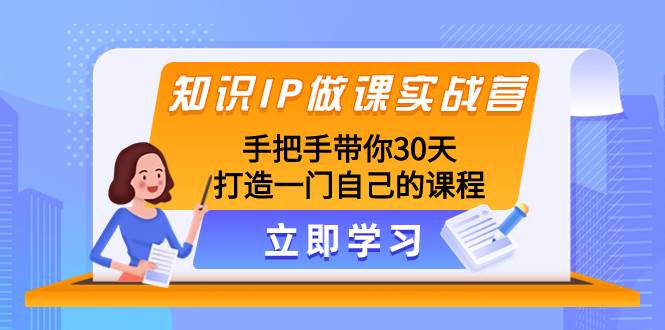 知识IP做课实战营，手把手带你30天打造一门自己的课程阿朗网创吧-网创项目资源站-副业项目-创业项目-搞钱项目阿朗网创吧