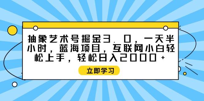 抽象艺术号掘金3.0，一天半小时 ，蓝海项目， 互联网小白轻松上手，轻松…阿朗网创吧-网创项目资源站-副业项目-创业项目-搞钱项目阿朗网创吧