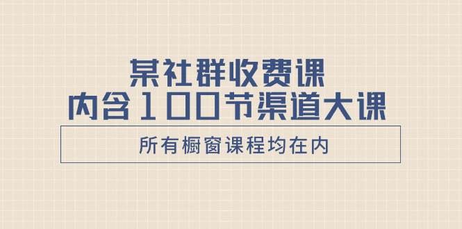 某社群收费课内含100节渠道大课（所有橱窗课程均在内）阿朗网创吧-网创项目资源站-副业项目-创业项目-搞钱项目阿朗网创吧