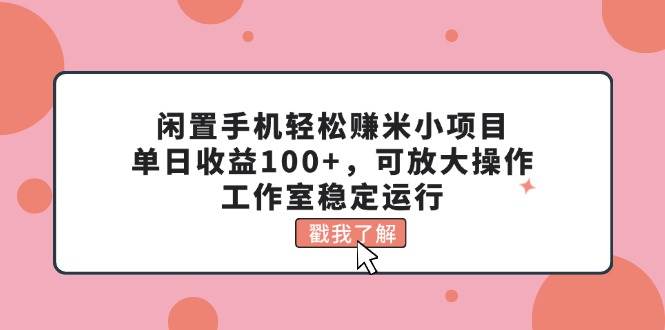 闲置手机轻松赚米小项目，单日收益100+，可放大操作，工作室稳定运行阿朗网创吧-网创项目资源站-副业项目-创业项目-搞钱项目阿朗网创吧