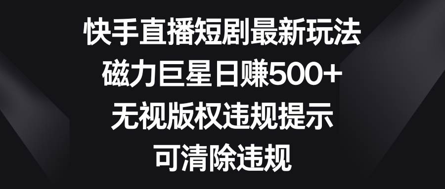 快手直播短剧最新玩法，磁力巨星日赚500+，无视版权违规提示，可清除违规阿朗网创吧-网创项目资源站-副业项目-创业项目-搞钱项目阿朗网创吧