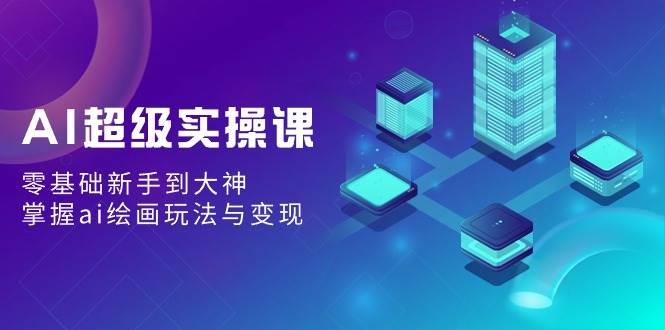 AI超级实操课：零基础新手到大神，掌握ai绘画玩法与变现阿朗网创吧-网创项目资源站-副业项目-创业项目-搞钱项目阿朗网创吧