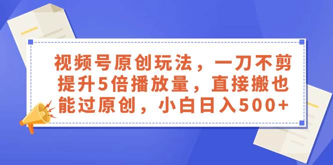 视频号原创玩法，一刀不剪提升5倍播放量，直接搬也能过原创，小白日入500+阿朗网创吧-网创项目资源站-副业项目-创业项目-搞钱项目阿朗网创吧