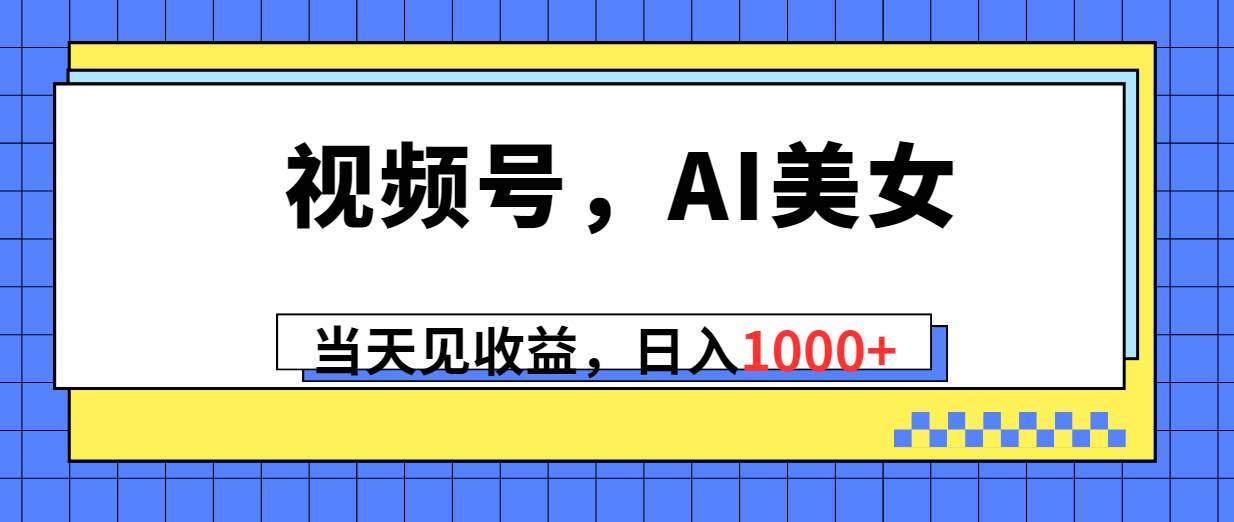 视频号，Ai美女，当天见收益，日入1000+阿朗网创吧-网创项目资源站-副业项目-创业项目-搞钱项目阿朗网创吧
