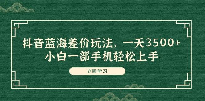 抖音蓝海差价玩法，一天3500+，小白一部手机轻松上手阿朗网创吧-网创项目资源站-副业项目-创业项目-搞钱项目阿朗网创吧