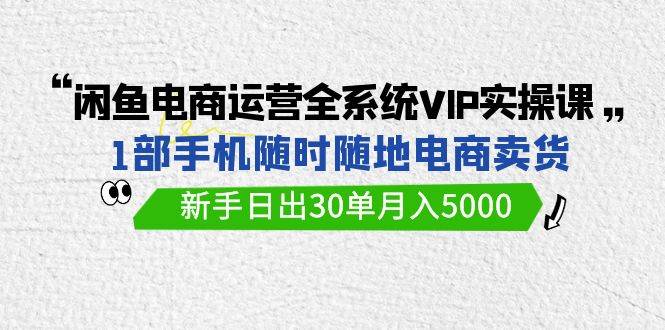 闲鱼电商运营全系统VIP实战课，1部手机随时随地卖货，新手日出30单月入5000阿朗网创吧-网创项目资源站-副业项目-创业项目-搞钱项目阿朗网创吧