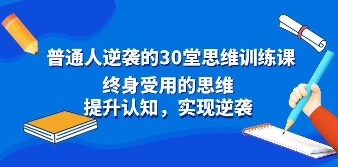 普通人逆袭的30堂思维训练课，终身受用的思维，提升认知，实现逆袭阿朗网创吧-网创项目资源站-副业项目-创业项目-搞钱项目阿朗网创吧