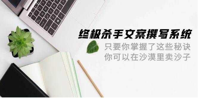 终极 杀手文案-撰写系统 只要你掌握了这些秘诀 你可以在沙漠里卖沙子-42节阿朗网创吧-网创项目资源站-副业项目-创业项目-搞钱项目阿朗网创吧