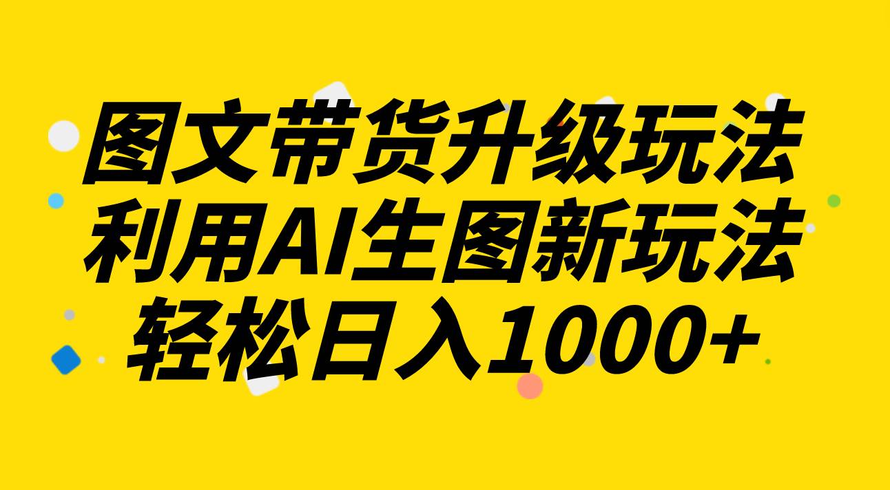 图文带货升级玩法2.0分享，利用AI生图新玩法，每天半小时轻松日入1000+阿朗网创吧-网创项目资源站-副业项目-创业项目-搞钱项目阿朗网创吧