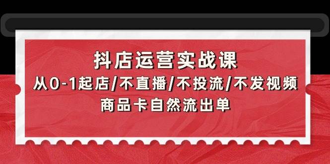 抖店运营实战课：从0-1起店/不直播/不投流/不发视频/商品卡自然流出单阿朗网创吧-网创项目资源站-副业项目-创业项目-搞钱项目阿朗网创吧