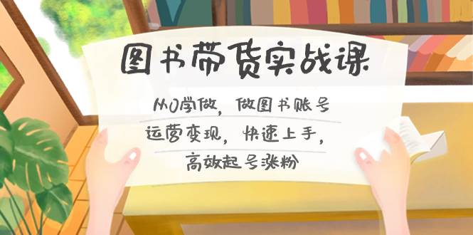 图书带货实战课2.0，从0学做，做图书账号运营变现，快速上手，高效起号涨粉阿朗网创吧-网创项目资源站-副业项目-创业项目-搞钱项目阿朗网创吧