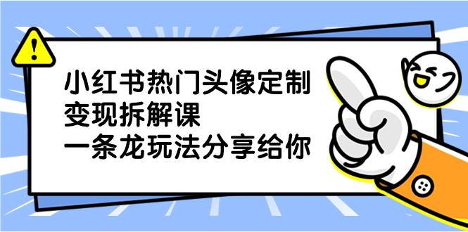 小红书热门头像定制变现拆解课，一条龙玩法分享给你阿朗网创吧-网创项目资源站-副业项目-创业项目-搞钱项目阿朗网创吧
