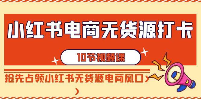 小红书电商-无货源打卡，抢先占领小红书无货源电商风口（10节课）阿朗网创吧-网创项目资源站-副业项目-创业项目-搞钱项目阿朗网创吧