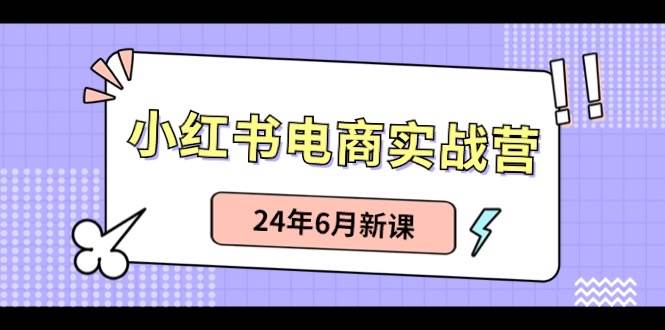 小红书电商实战营：小红书笔记带货和无人直播，24年6月新课阿朗网创吧-网创项目资源站-副业项目-创业项目-搞钱项目阿朗网创吧