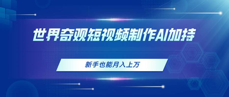 世界奇观短视频制作，AI加持，新手也能月入上万阿朗网创吧-网创项目资源站-副业项目-创业项目-搞钱项目阿朗网创吧