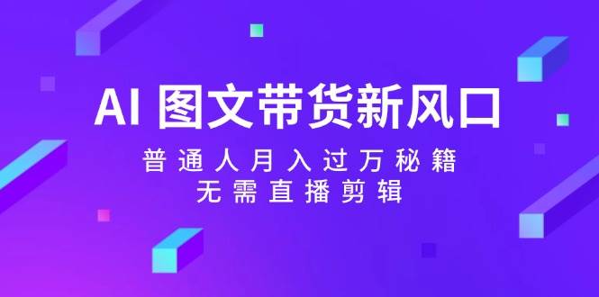 AI 图文带货新风口：普通人月入过万秘籍，无需直播剪辑阿朗网创吧-网创项目资源站-副业项目-创业项目-搞钱项目阿朗网创吧