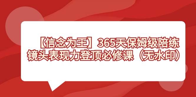 【信念 为王】365天-保姆级陪练，镜头表现力登顶必修课（无水印）阿朗网创吧-网创项目资源站-副业项目-创业项目-搞钱项目阿朗网创吧