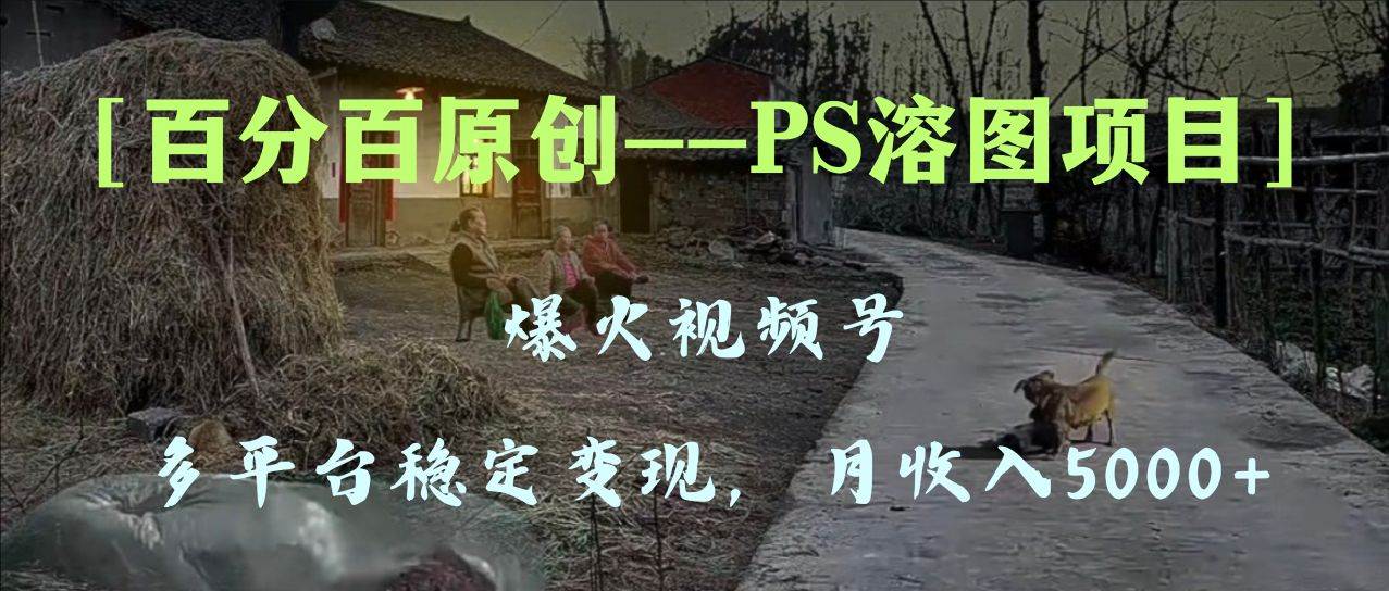 百分百原创，多平台稳定变现5000+，爆火视频号的PS溶图项目，手把手教你上手！阿朗网创吧-网创项目资源站-副业项目-创业项目-搞钱项目阿朗网创吧
