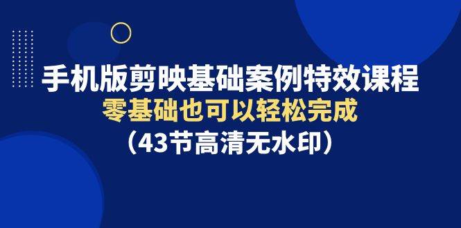 手机版剪映基础案例特效课程，零基础也可以轻松完成（43节高清无水印）阿朗网创吧-网创项目资源站-副业项目-创业项目-搞钱项目阿朗网创吧