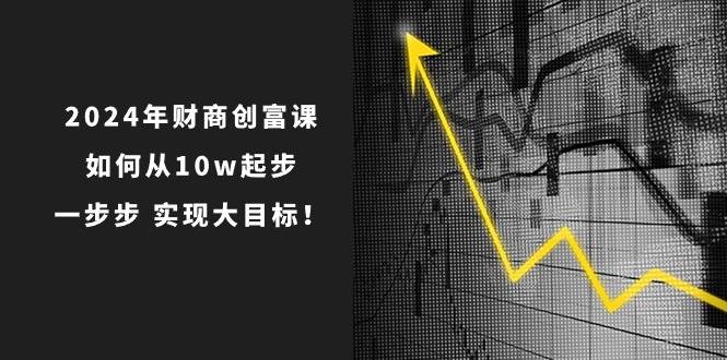 2024年 财商-创富课：如何从10w起步，一步步 实现大目标！阿朗网创吧-网创项目资源站-副业项目-创业项目-搞钱项目阿朗网创吧