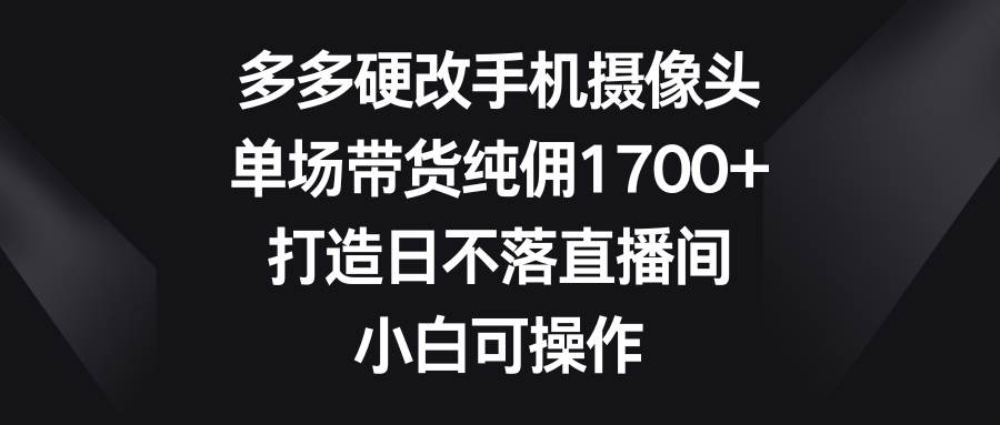 多多硬改手机摄像头，单场带货纯佣1700+，打造日不落直播间，小白可操作阿朗网创吧-网创项目资源站-副业项目-创业项目-搞钱项目阿朗网创吧