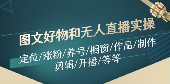 图文好物和无人直播实操：定位/涨粉/养号/橱窗/作品/制作/剪辑/开播/等等阿朗网创吧-网创项目资源站-副业项目-创业项目-搞钱项目阿朗网创吧