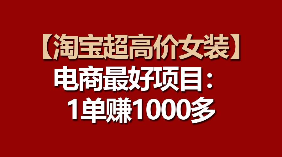 【淘宝超高价女装】电商最好项目：一单赚1000多阿朗网创吧-网创项目资源站-副业项目-创业项目-搞钱项目阿朗网创吧