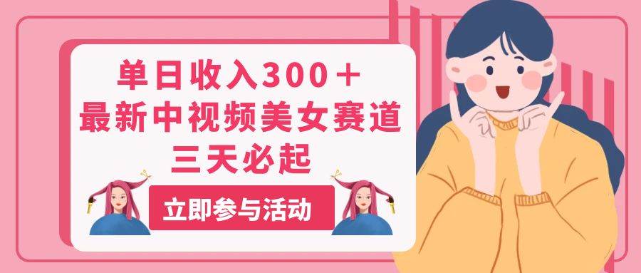 单日收入300＋！最新中视频美女赛道，三天必起阿朗网创吧-网创项目资源站-副业项目-创业项目-搞钱项目阿朗网创吧