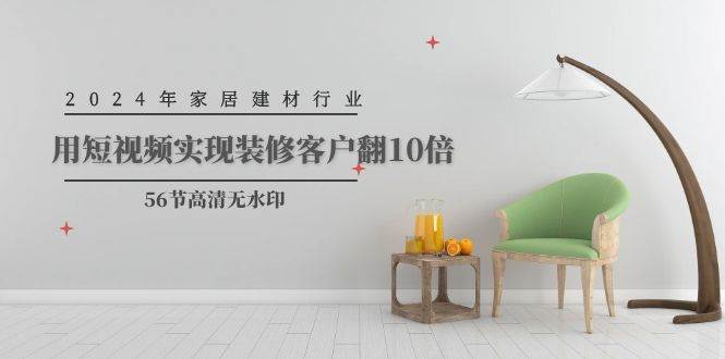 2024年家居建材行业，用短视频实现装修客户翻10倍（56节高清无水印）阿朗网创吧-网创项目资源站-副业项目-创业项目-搞钱项目阿朗网创吧