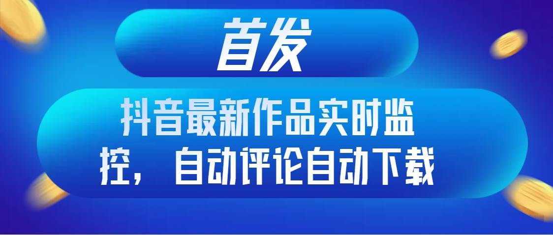首发抖音最新作品实时监控，自动评论自动下载阿朗网创吧-网创项目资源站-副业项目-创业项目-搞钱项目阿朗网创吧