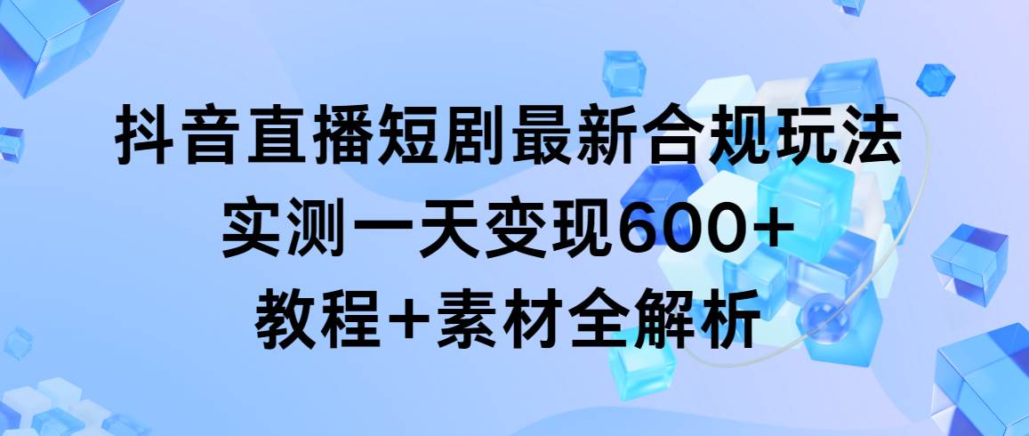抖音直播短剧最新合规玩法，实测一天变现600+，教程+素材全解析阿朗网创吧-网创项目资源站-副业项目-创业项目-搞钱项目阿朗网创吧