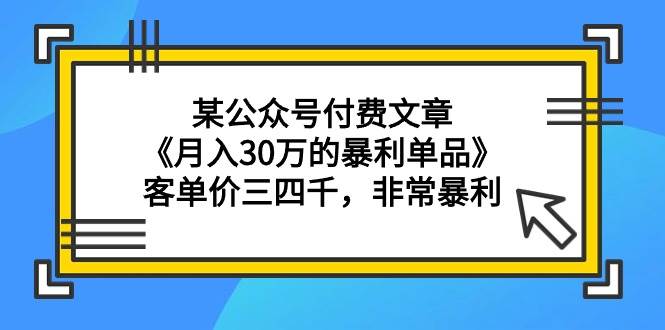 某公众号付费文章《月入30万的暴利单品》客单价三四千，非常暴利阿朗网创吧-网创项目资源站-副业项目-创业项目-搞钱项目阿朗网创吧