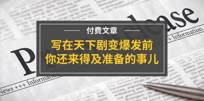 某付费文章《写在天下剧变爆发前，你还来得及准备的事儿》阿朗网创吧-网创项目资源站-副业项目-创业项目-搞钱项目阿朗网创吧