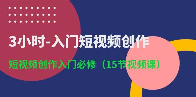 3小时-入门短视频创作：短视频创作入门必修（15节视频课）阿朗网创吧-网创项目资源站-副业项目-创业项目-搞钱项目阿朗网创吧
