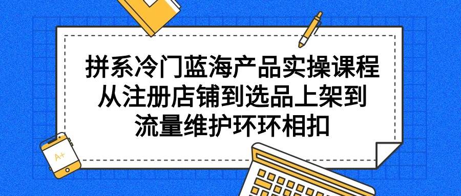 拼系冷门蓝海产品实操课程，从注册店铺到选品上架到流量维护环环相扣阿朗网创吧-网创项目资源站-副业项目-创业项目-搞钱项目阿朗网创吧