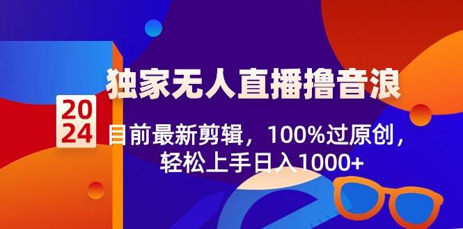2024独家无人直播撸音浪，目前最新剪辑，100%过原创，轻松上手日入1000+阿朗网创吧-网创项目资源站-副业项目-创业项目-搞钱项目阿朗网创吧
