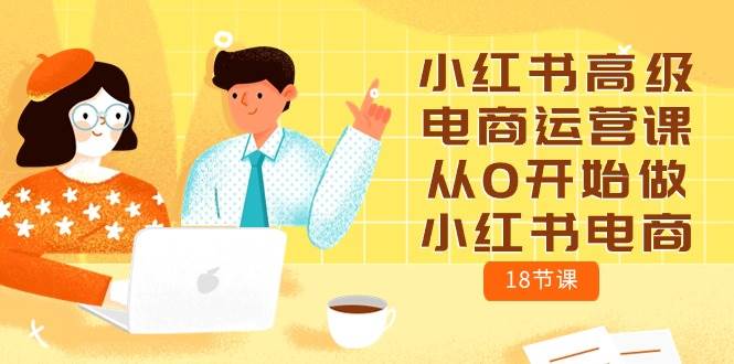 小红书高级电商运营课，从0开始做小红书电商（18节课）阿朗网创吧-网创项目资源站-副业项目-创业项目-搞钱项目阿朗网创吧