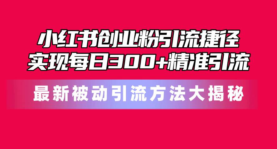 小红书创业粉引流捷径！最新被动引流方法大揭秘，实现每日300+精准引流阿朗网创吧-网创项目资源站-副业项目-创业项目-搞钱项目阿朗网创吧