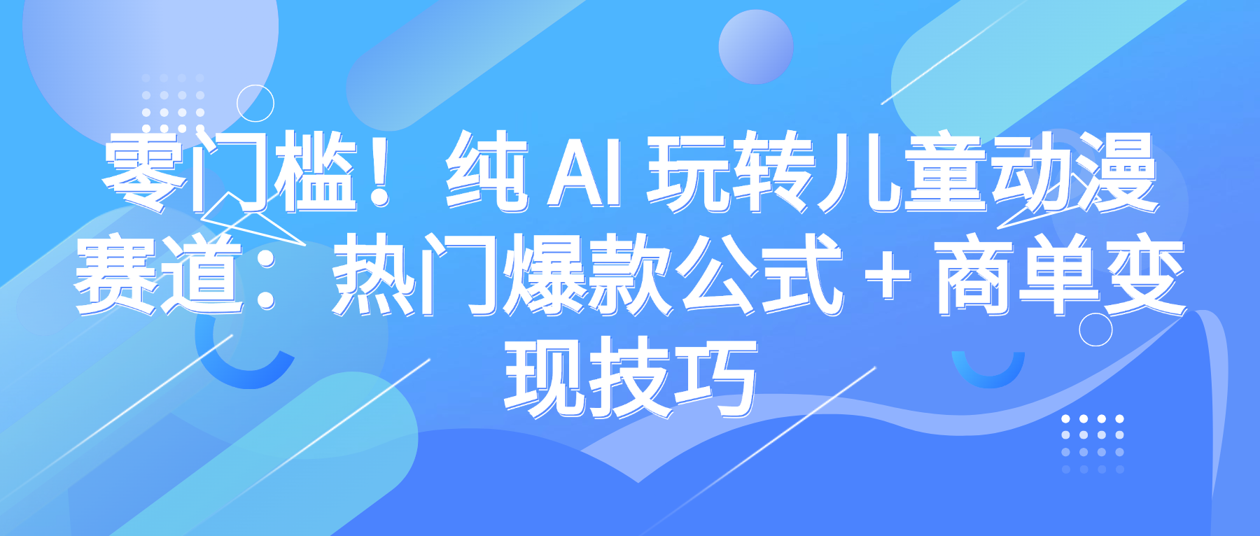 零门槛!纯 AI 玩转儿童动漫赛道:热门爆款公式 + 商单变现技巧阿朗网创吧-网创项目资源站-副业项目-创业项目-搞钱项目阿朗网创吧