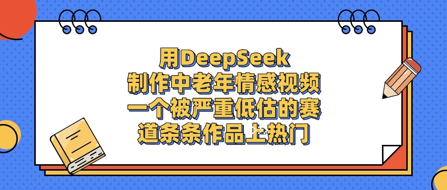 一个被严重低估的赛道，用DeepSeek制作中老年情感视频，条条作品上热门阿朗网创吧-网创项目资源站-副业项目-创业项目-搞钱项目阿朗网创吧