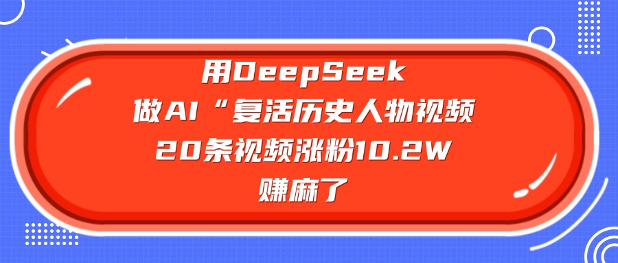 用DeepSeek做复活历史人物AI视频，20条视频涨粉10.2W，赚麻了阿朗网创吧-网创项目资源站-副业项目-创业项目-搞钱项目阿朗网创吧