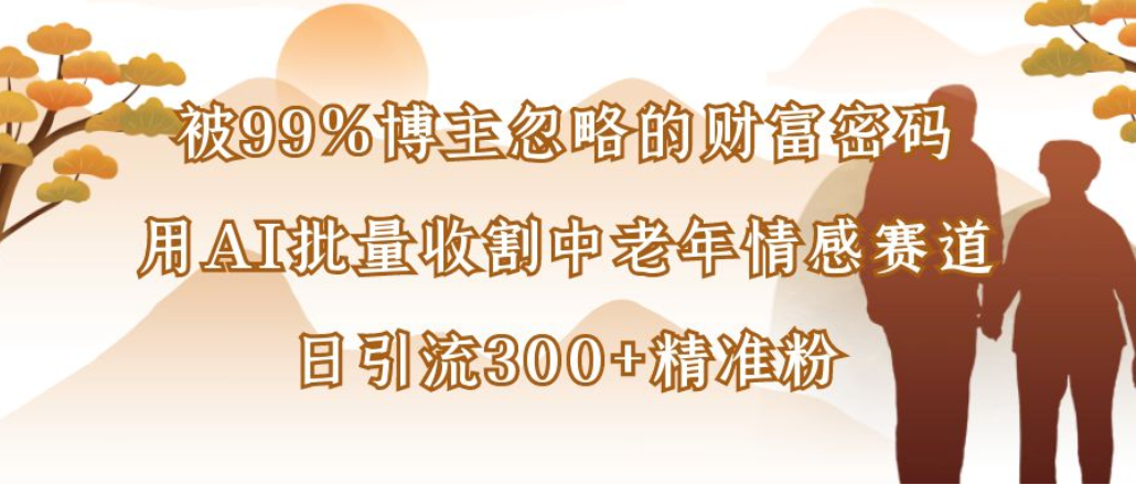 博主99%忽略的财富密码：用AI批量收割中老年情感赛道，日引流300+精准粉阿朗网创吧-网创项目资源站-副业项目-创业项目-搞钱项目阿朗网创吧