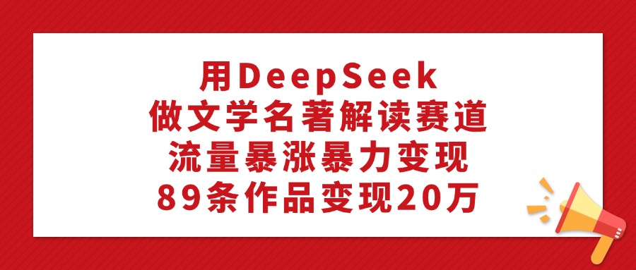 利用DeepSeek做文学名著解读赛道，流量暴涨暴力变现，89条作品变现20万阿朗网创吧-网创项目资源站-副业项目-创业项目-搞钱项目阿朗网创吧