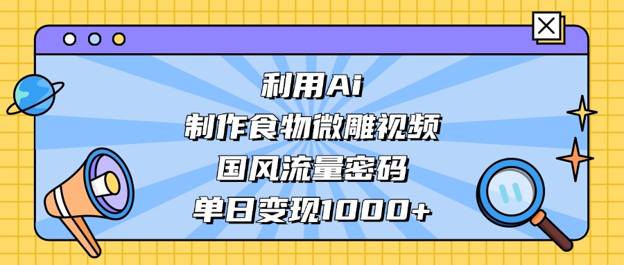 AI 造国风食物微雕视频,掌握流量密码,单日变现轻松破千阿朗网创吧-网创项目资源站-副业项目-创业项目-搞钱项目阿朗网创吧